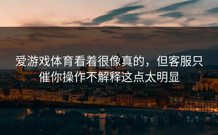 爱游戏体育看着很像真的，但客服只催你操作不解释这点太明显