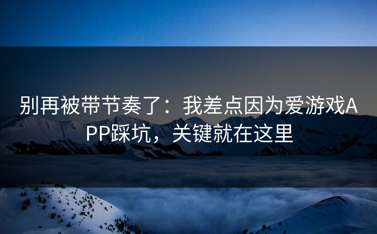 别再被带节奏了：我差点因为爱游戏APP踩坑，关键就在这里