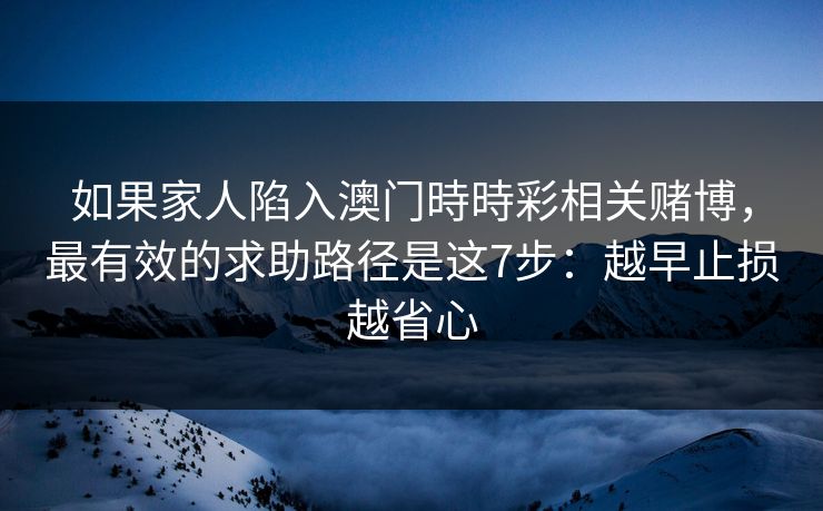 如果家人陷入澳门時時彩相关赌博，最有效的求助路径是这7步：越早止损越省心