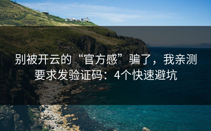 别被开云的“官方感”骗了，我亲测要求发验证码：4个快速避坑