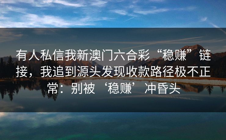 有人私信我新澳门六合彩“稳赚”链接，我追到源头发现收款路径极不正常：别被‘稳赚’冲昏头