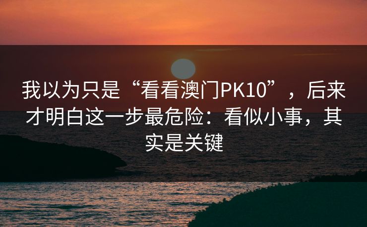 我以为只是“看看澳门PK10”，后来才明白这一步最危险：看似小事，其实是关键