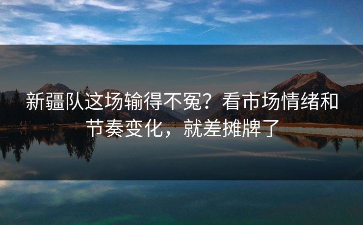 新疆队这场输得不冤？看市场情绪和节奏变化，就差摊牌了